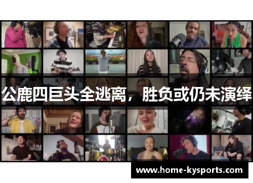 公鹿四巨头全逃离，胜负或仍未演绎