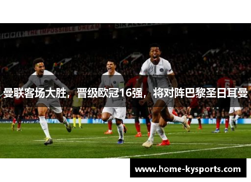 曼联客场大胜，晋级欧冠16强，将对阵巴黎圣日耳曼