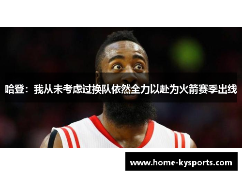哈登：我从未考虑过换队依然全力以赴为火箭赛季出线