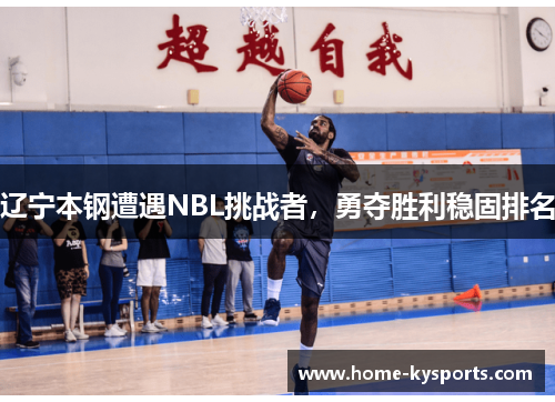 辽宁本钢遭遇NBL挑战者，勇夺胜利稳固排名