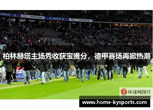 柏林赫塔主场秀收获宝贵分，德甲赛场再掀热潮