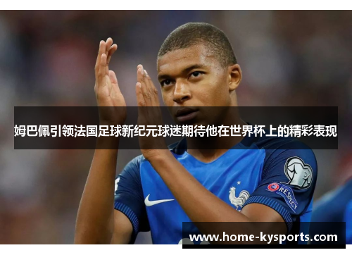 姆巴佩引领法国足球新纪元球迷期待他在世界杯上的精彩表现