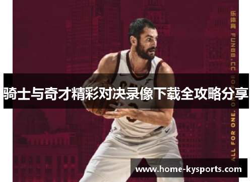 骑士与奇才精彩对决录像下载全攻略分享
