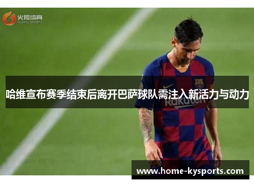 哈维宣布赛季结束后离开巴萨球队需注入新活力与动力